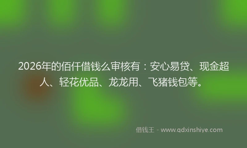 2026年的佰仟借钱么审核有：安心易贷、现金超人、轻花优品、龙龙用、飞猪钱包等。