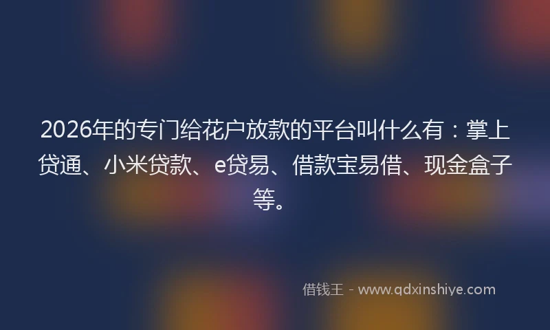 2026年的专门给花户放款的平台叫什么有：掌上贷通、小米贷款、e贷易、借款宝易借、现金盒子等。