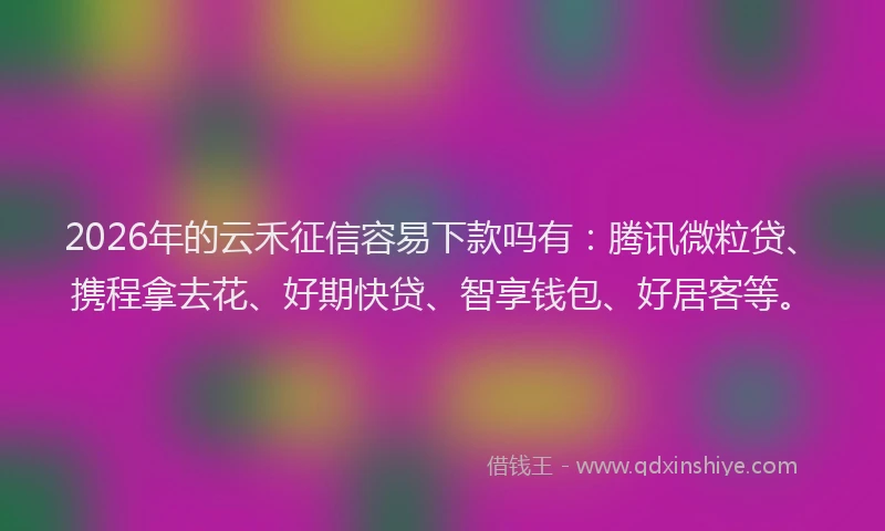 2026年的云禾征信容易下款吗有：腾讯微粒贷、携程拿去花、好期快贷、智享钱包、好居客等。