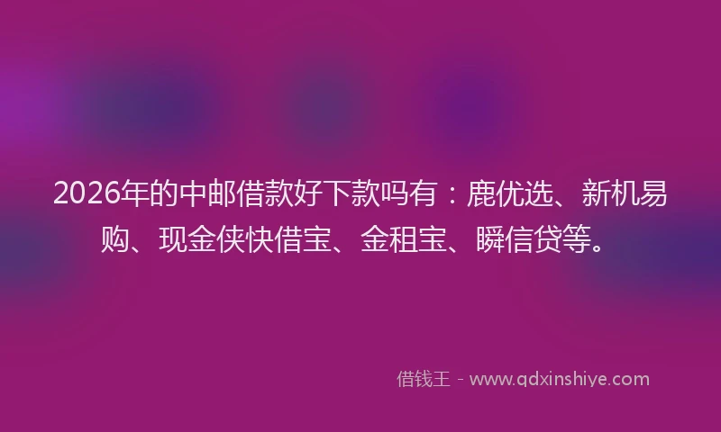 2026年的中邮借款好下款吗有：鹿优选、新机易购、现金侠快借宝、金租宝、瞬信贷等。