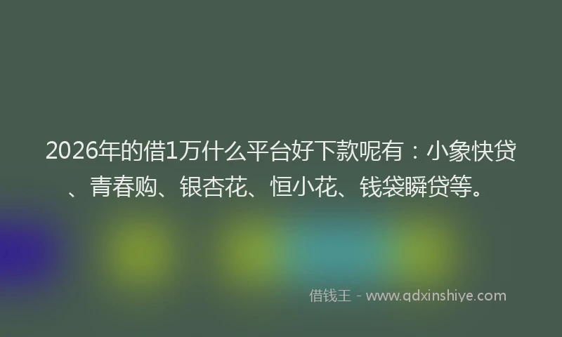 2026年的借1万什么平台好下款呢有：小象快贷、青春购、银杏花、恒小花、钱袋瞬贷等。