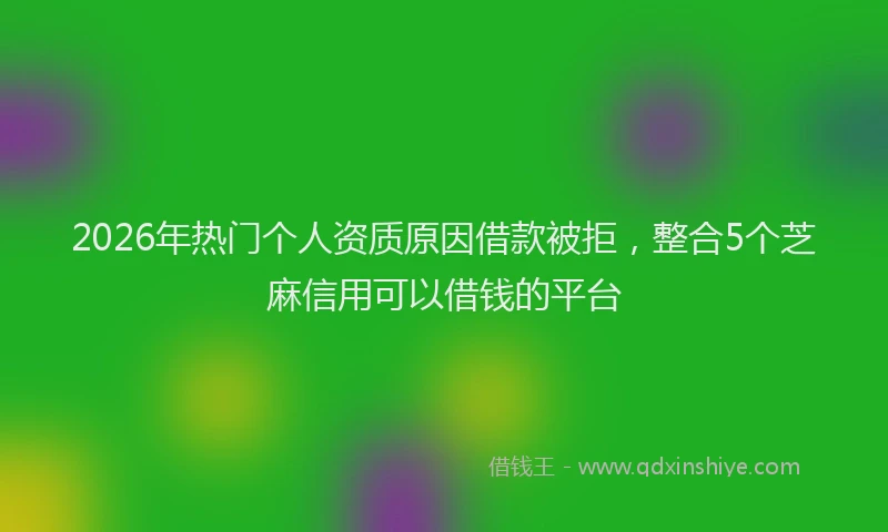 2026年热门个人资质原因借款被拒，整合5个芝麻信用可以借钱的平台