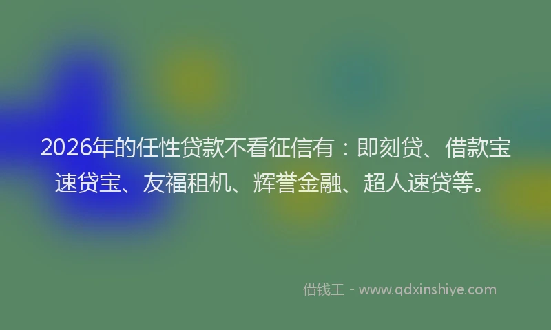 2026年的任性贷款不看征信有：即刻贷、借款宝速贷宝、友福租机、辉誉金融、超人速贷等。