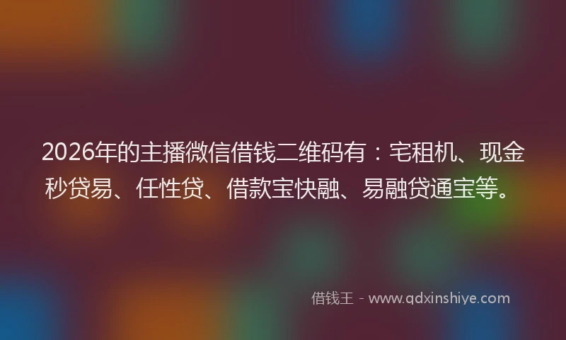 2026年的主播微信借钱二维码有：宅租机、现金秒贷易、任性贷、借款宝快融、易融贷通宝等。