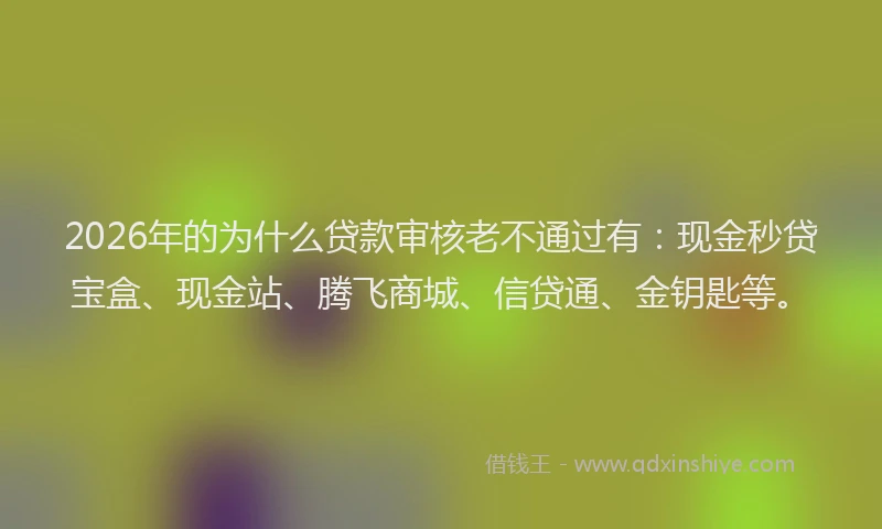 2026年的为什么贷款审核老不通过有：现金秒贷宝盒、现金站、腾飞商城、信贷通、金钥匙等。