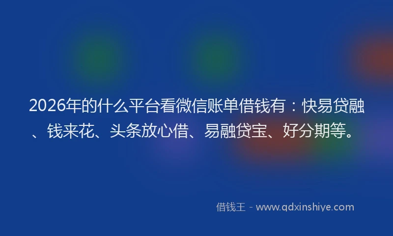 2026年的什么平台看微信账单借钱有：快易贷融、钱来花、头条放心借、易融贷宝、好分期等。