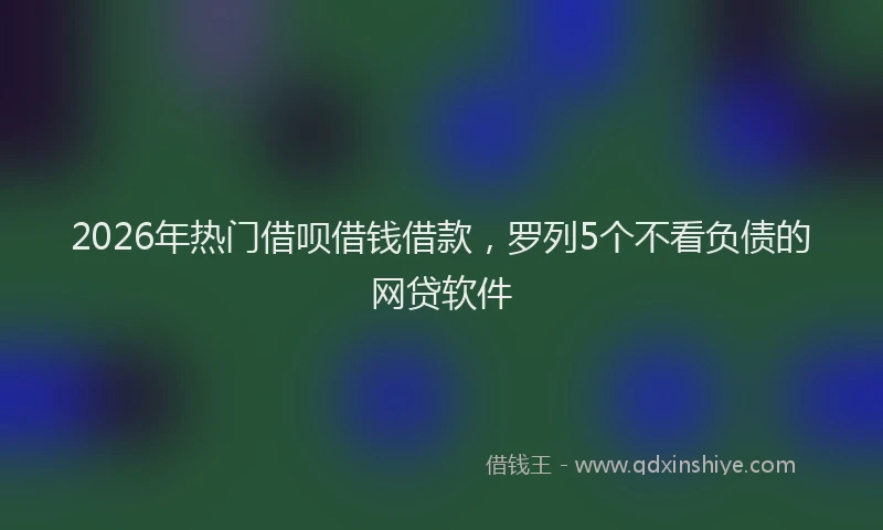 2026年热门借呗借钱借款，罗列5个不看负债的网贷软件
