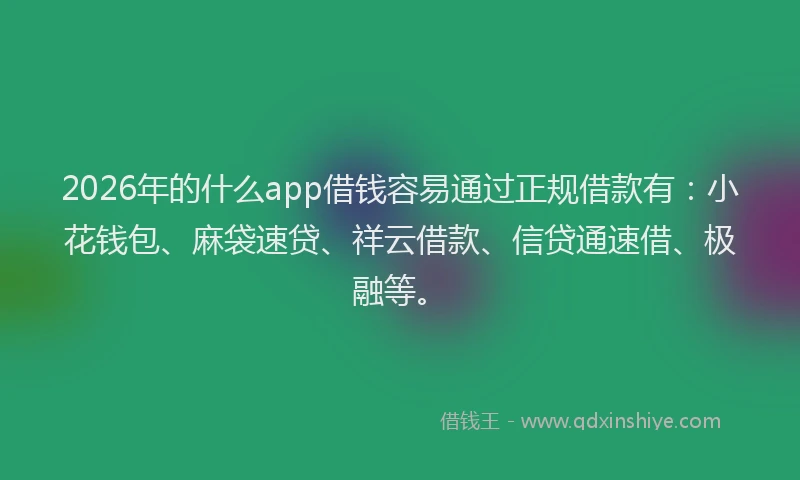 2026年的什么app借钱容易通过正规借款有：小花钱包、麻袋速贷、祥云借款、信贷通速借、极融等。