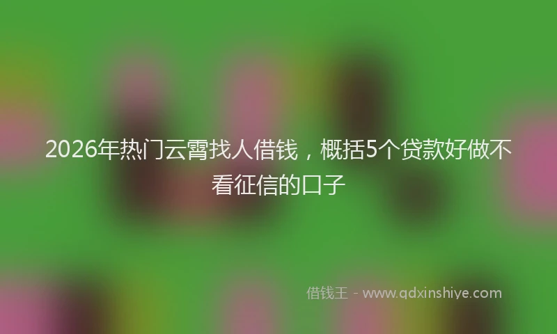2026年热门云霄找人借钱，概括5个贷款好做不看征信的口子