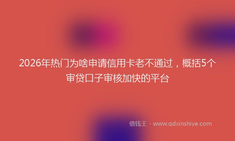 2026年热门为啥申请信用卡老不通过，概括5个审贷口子审核加快的平台