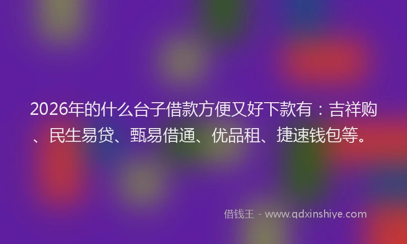 2026年的什么台子借款方便又好下款有：吉祥购、民生易贷、甄易借通、优品租、捷速钱包等。