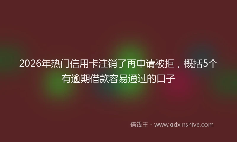 2026年热门信用卡注销了再申请被拒，概括5个有逾期借款容易通过的口子