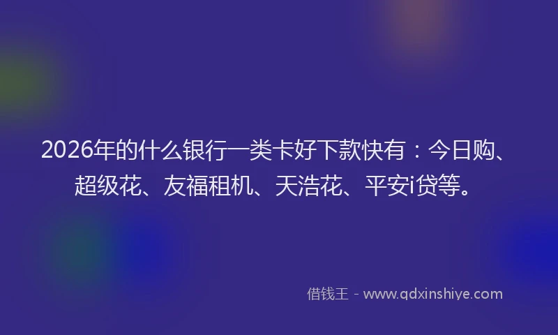 2026年的什么银行一类卡好下款快有：今日购、超级花、友福租机、天浩花、平安i贷等。