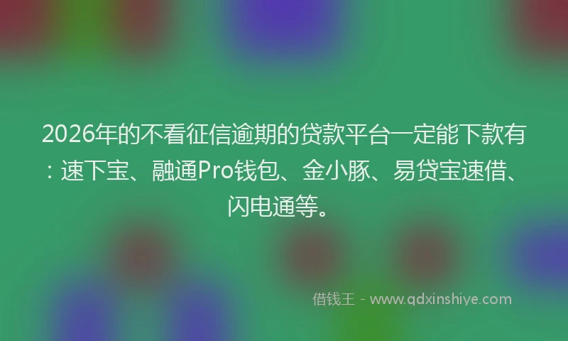 2026年的不看征信逾期的贷款平台一定能下款有：速下宝、融通Pro钱包、金小豚、易贷宝速借、闪电通等。