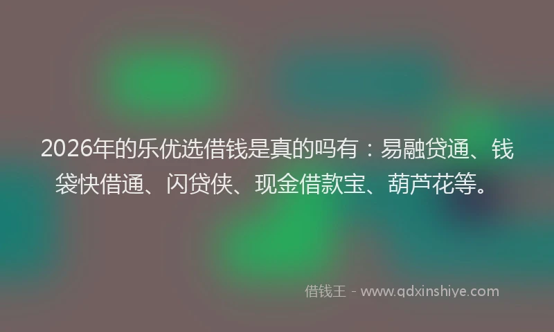 2026年的乐优选借钱是真的吗有：易融贷通、钱袋快借通、闪贷侠、现金借款宝、葫芦花等。