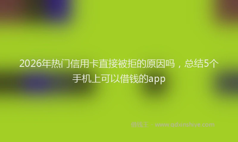 2026年热门信用卡直接被拒的原因吗，总结5个手机上可以借钱的app