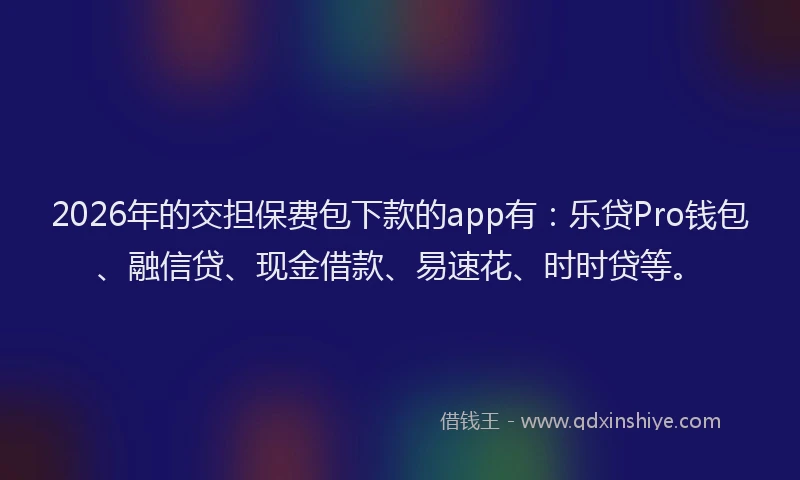 2026年的交担保费包下款的app有：乐贷Pro钱包、融信贷、现金借款、易速花、时时贷等。