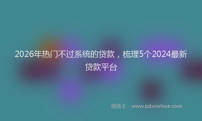 2026年热门不过系统的贷款，梳理5个2024最新贷款平台