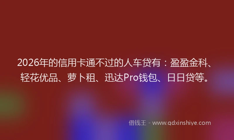 2026年的信用卡通不过的人车贷有：盈盈金科、轻花优品、萝卜租、迅达Pro钱包、日日贷等。