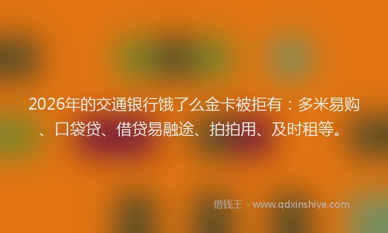 2026年的交通银行饿了么金卡被拒有：多米易购、口袋贷、借贷易融途、拍拍用、及时租等。