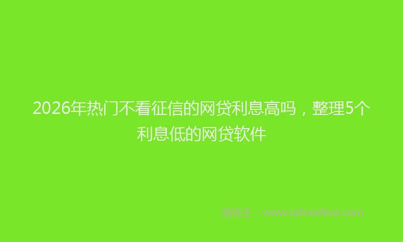 2026年热门不看征信的网贷利息高吗，整理5个利息低的网贷软件