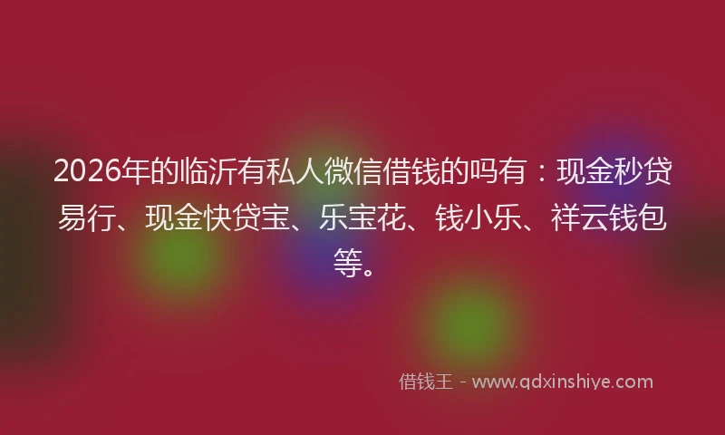 2026年的临沂有私人微信借钱的吗有：现金秒贷易行、现金快贷宝、乐宝花、钱小乐、祥云钱包等。