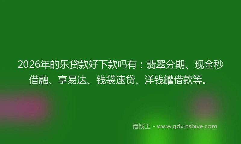2026年的乐贷款好下款吗有：翡翠分期、现金秒借融、享易达、钱袋速贷、洋钱罐借款等。