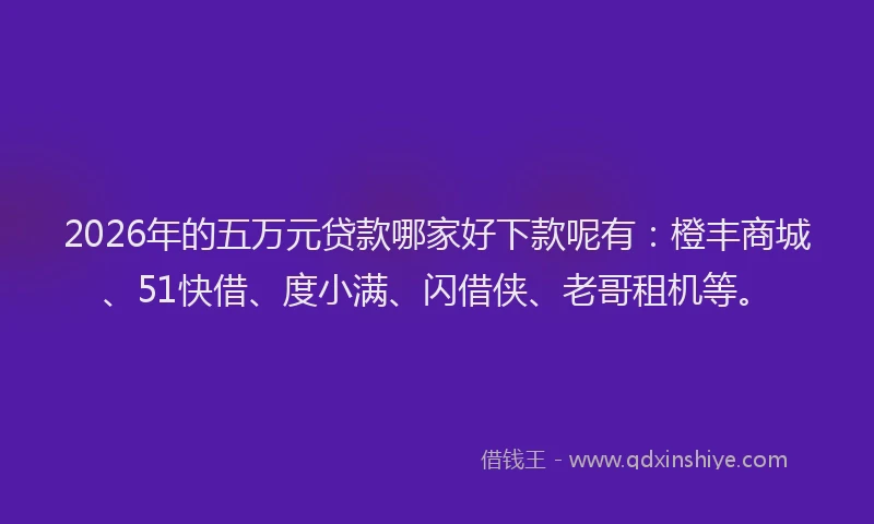 2026年的五万元贷款哪家好下款呢有：橙丰商城、51快借、度小满、闪借侠、老哥租机等。
