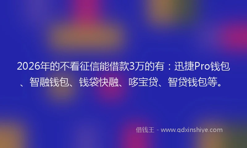 2026年的不看征信能借款3万的有：迅捷Pro钱包、智融钱包、钱袋快融、哆宝贷、智贷钱包等。