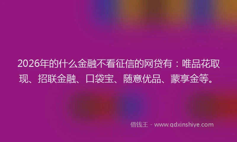 2026年的什么金融不看征信的网贷有：唯品花取现、招联金融、口袋宝、随意优品、蒙享金等。