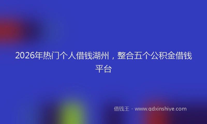2026年热门个人借钱湖州，整合五个公积金借钱平台