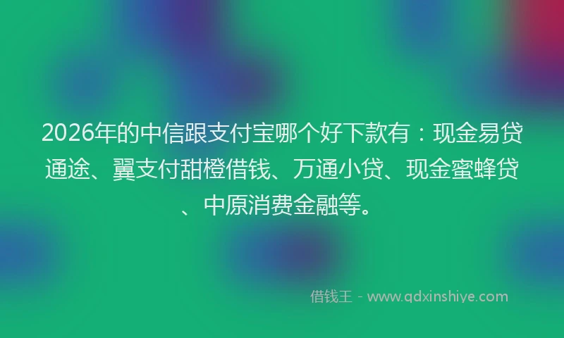 2026年的中信跟支付宝哪个好下款有：现金易贷通途、翼支付甜橙借钱、万通小贷、现金蜜蜂贷、中原消费金融等。