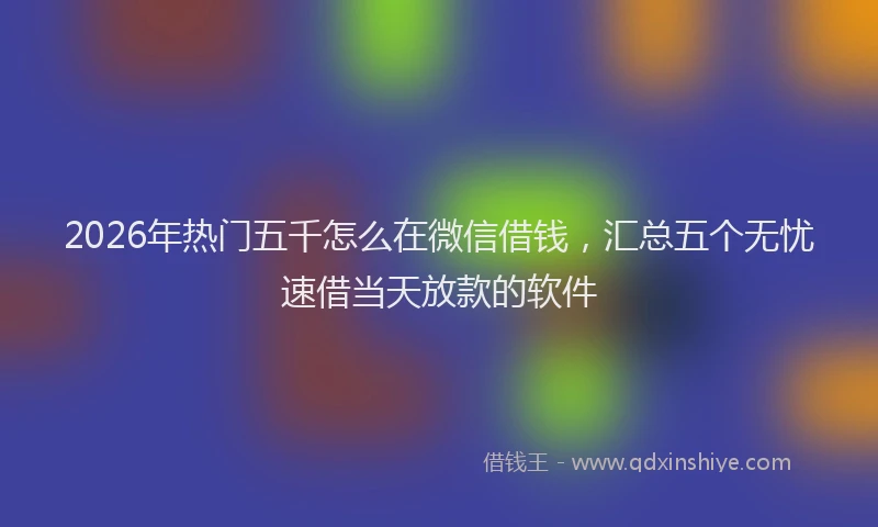 2026年热门五千怎么在微信借钱，汇总五个无忧速借当天放款的软件
