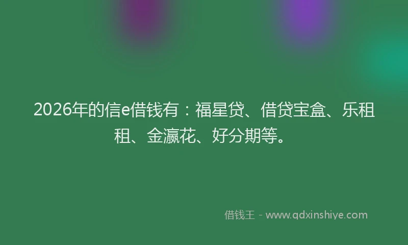 2026年的信e借钱有：福星贷、借贷宝盒、乐租租、金瀛花、好分期等。