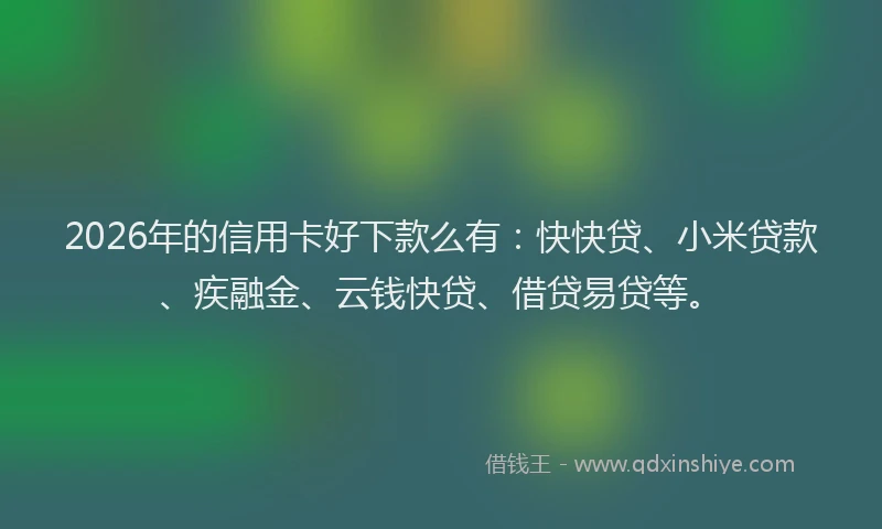 2026年的信用卡好下款么有：快快贷、小米贷款、疾融金、云钱快贷、借贷易贷等。