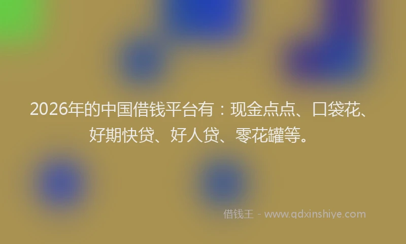 2026年的中国借钱平台有：现金点点、口袋花、好期快贷、好人贷、零花罐等。