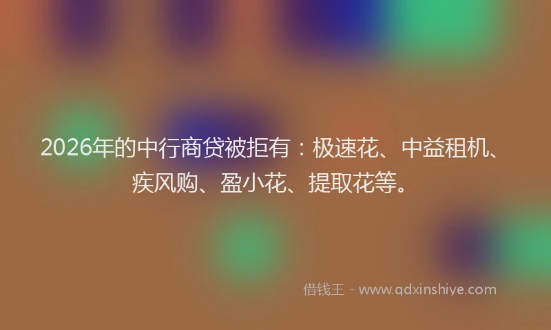 2026年的中行商贷被拒有：极速花、中益租机、疾风购、盈小花、提取花等。