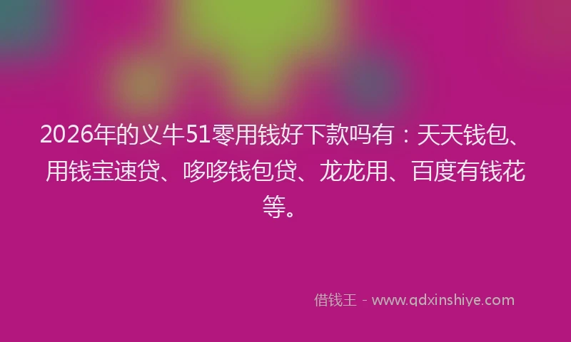 2026年的义牛51零用钱好下款吗有：天天钱包、用钱宝速贷、哆哆钱包贷、龙龙用、百度有钱花等。