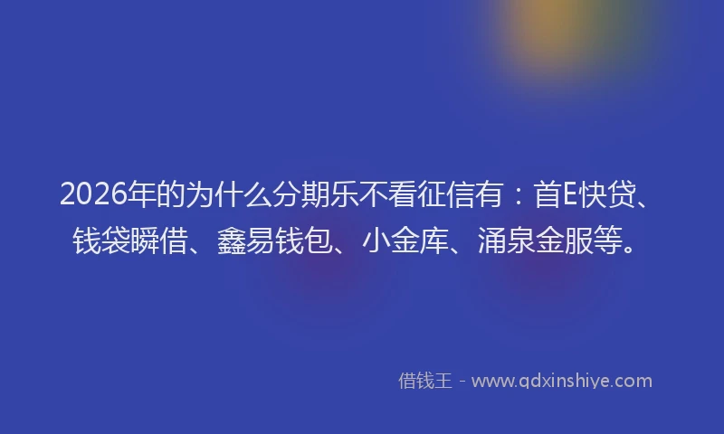 2026年的为什么分期乐不看征信有：首E快贷、钱袋瞬借、鑫易钱包、小金库、涌泉金服等。