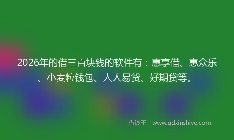 2026年的借三百块钱的软件有：惠享借、惠众乐、小麦粒钱包、人人易贷、好期贷等。