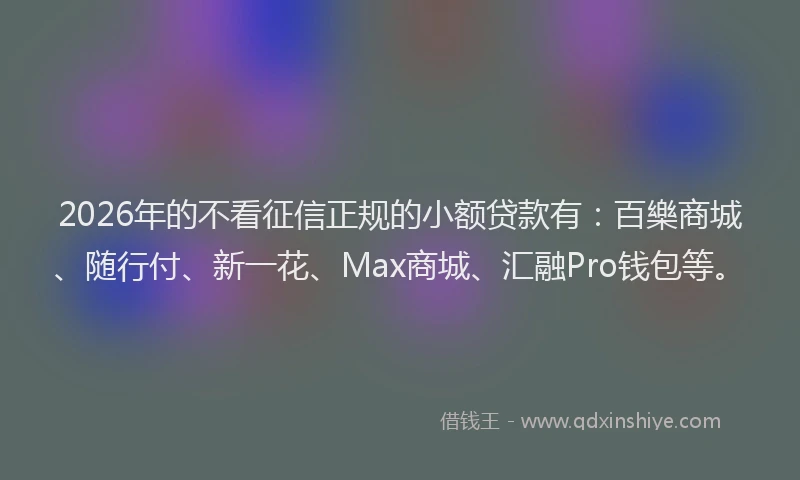 2026年的不看征信正规的小额贷款有：百樂商城、随行付、新一花、Max商城、汇融Pro钱包等。