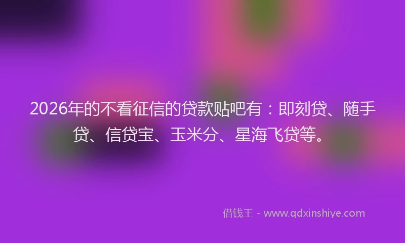 2026年的不看征信的贷款贴吧有：即刻贷、随手贷、信贷宝、玉米分、星海飞贷等。