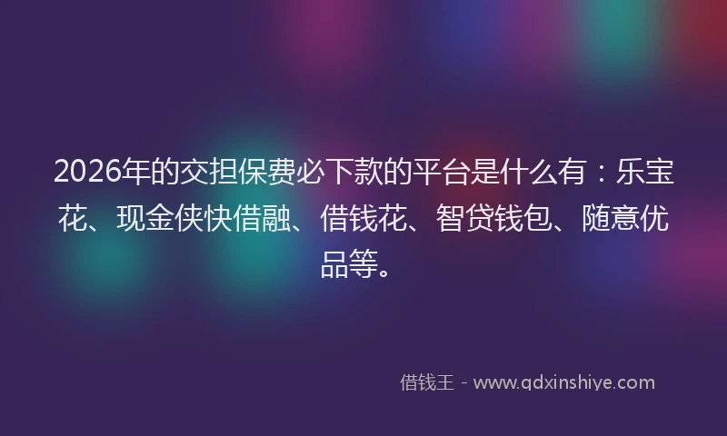 2026年的交担保费必下款的平台是什么有：乐宝花、现金侠快借融、借钱花、智贷钱包、随意优品等。