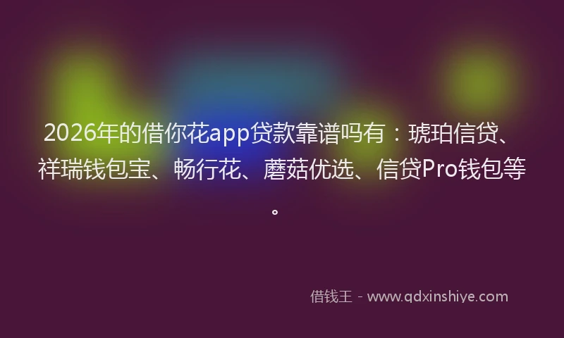 2026年的借你花app贷款靠谱吗有：琥珀信贷、祥瑞钱包宝、畅行花、蘑菇优选、信贷Pro钱包等。