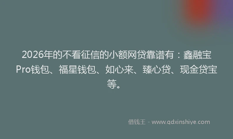 2026年的不看征信的小额网贷靠谱有：鑫融宝Pro钱包、福星钱包、如心来、臻心贷、现金贷宝等。