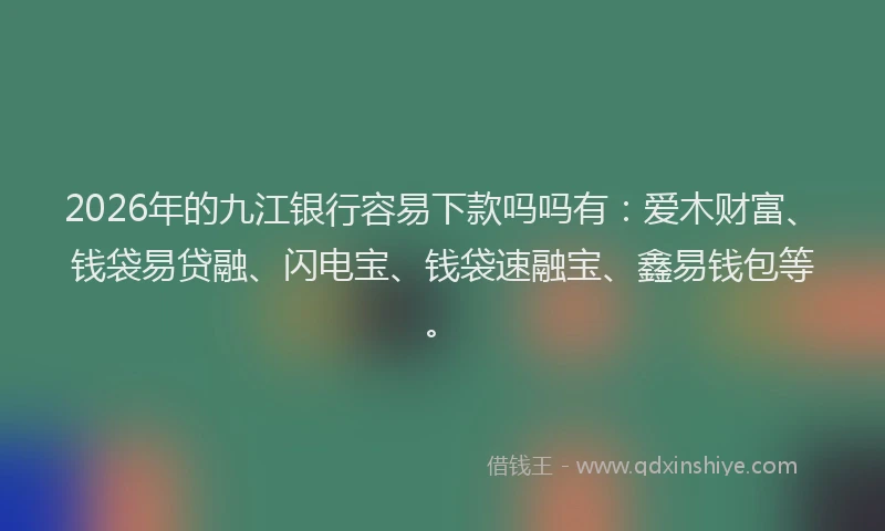 2026年的九江银行容易下款吗吗有：爱木财富、钱袋易贷融、闪电宝、钱袋速融宝、鑫易钱包等。