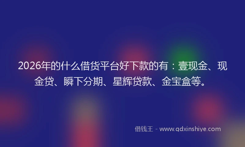 2026年的什么借货平台好下款的有：壹现金、现金贷、瞬下分期、星辉贷款、金宝盒等。