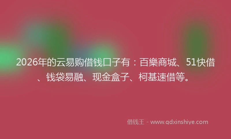2026年的云易购借钱口子有：百樂商城、51快借、钱袋易融、现金盒子、柯基速借等。
