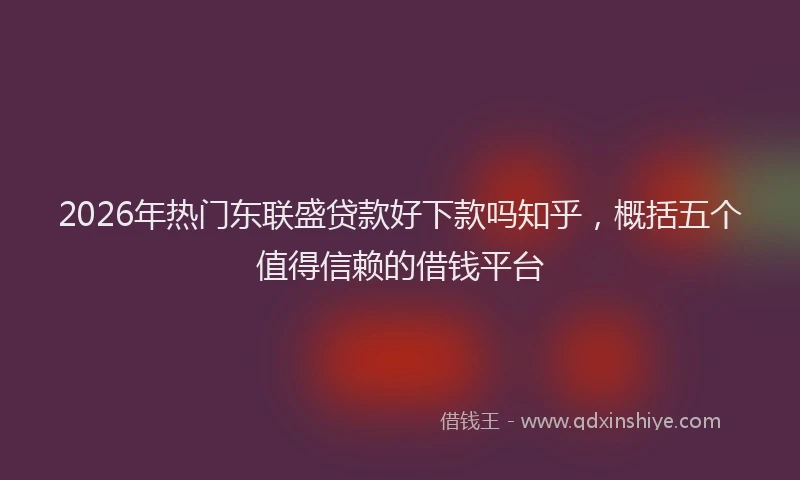 2026年热门东联盛贷款好下款吗知乎，概括五个值得信赖的借钱平台