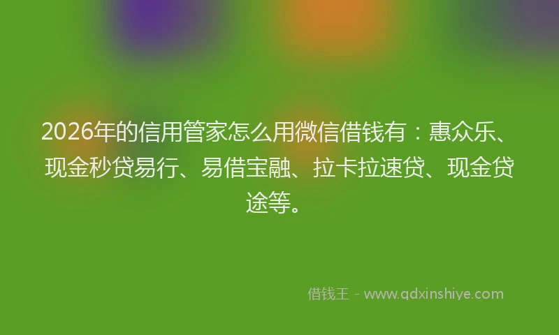 2026年的信用管家怎么用微信借钱有：惠众乐、现金秒贷易行、易借宝融、拉卡拉速贷、现金贷途等。